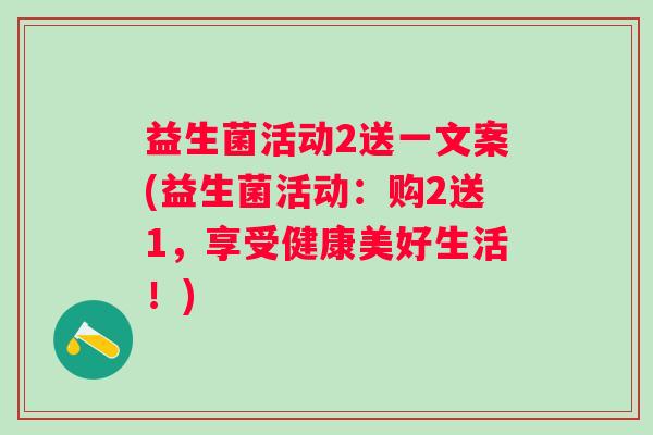 益生菌活动2送一文案(益生菌活动：购2送1，享受健康美好生活！)
