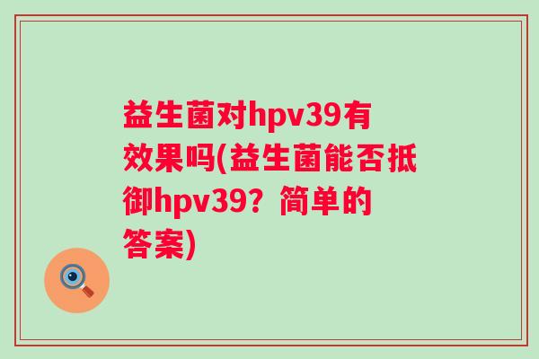 益生菌对hpv39有效果吗(益生菌能否抵御hpv39？简单的答案)