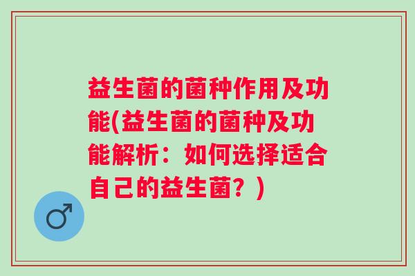 益生菌的菌种作用及功能(益生菌的菌种及功能解析：如何选择适合自己的益生菌？)