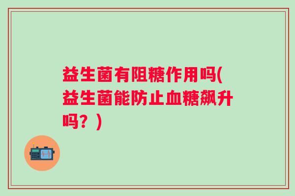 益生菌有阻糖作用吗(益生菌能防止飙升吗？)