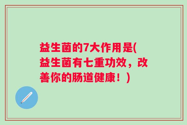 益生菌的7大作用是(益生菌有七重功效,改善你的肠道健康!) 益生菌的7大作用是(益生菌有七重功效,改善你的肠道健康!)