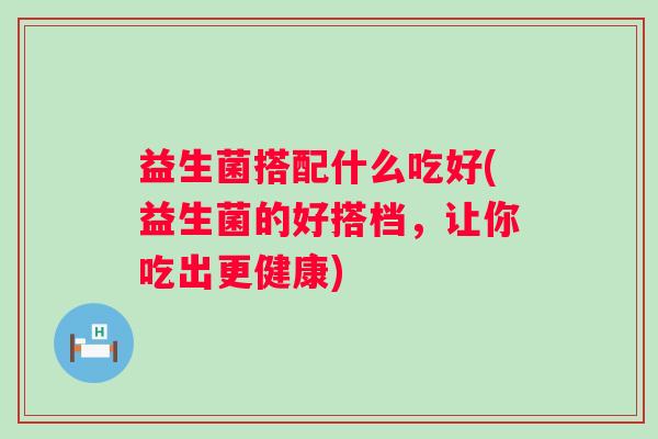 益生菌搭配什么吃好(益生菌的好搭档，让你吃出更健康)