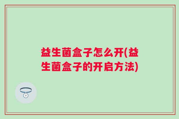 益生菌盒子怎么开(益生菌盒子的开启方法)
