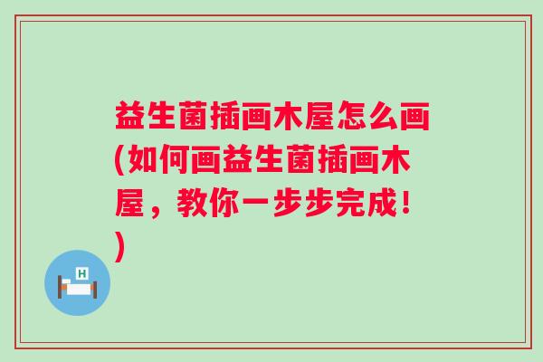益生菌插画木屋怎么画(如何画益生菌插画木屋，教你一步步完成！)