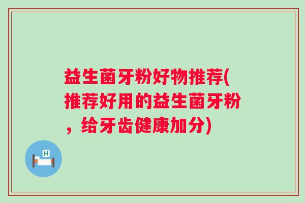 益生菌牙粉好物推荐(推荐好用的益生菌牙粉，给牙齿健康加分)
