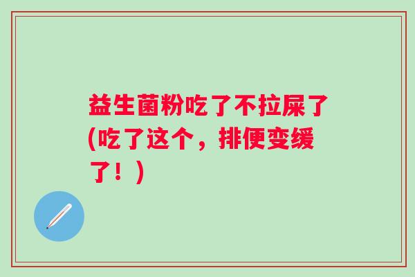 益生菌粉吃了不拉屎了(吃了这个，排便变缓了！)