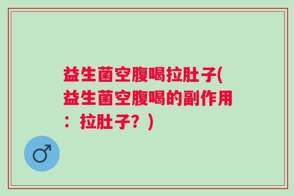 益生菌空腹喝拉肚子(益生菌空腹喝的副作用：拉肚子？)