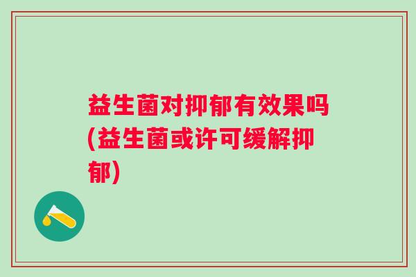 益生菌对有效果吗(益生菌或许可缓解) 益生菌对有效果吗(益生菌或许可缓解)