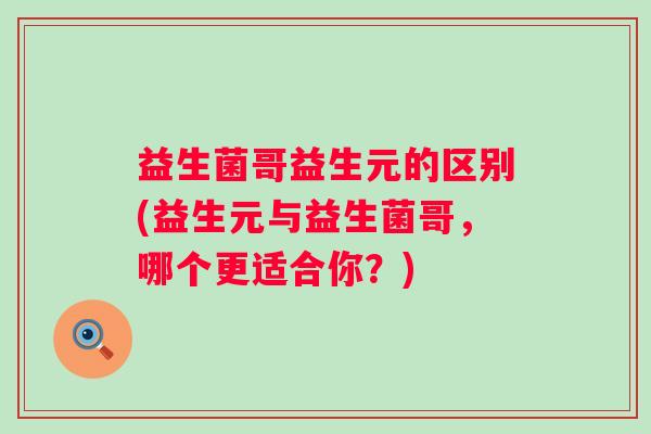益生菌哥益生元的区别(益生元与益生菌哥，哪个更适合你？)