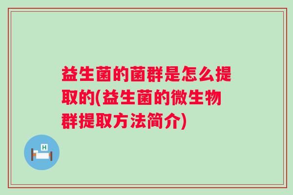 益生菌的菌群是怎么提取的(益生菌的微生物群提取方法简介) 益生菌的菌群是怎么提取的(益生菌的微生物群提取方法简介)