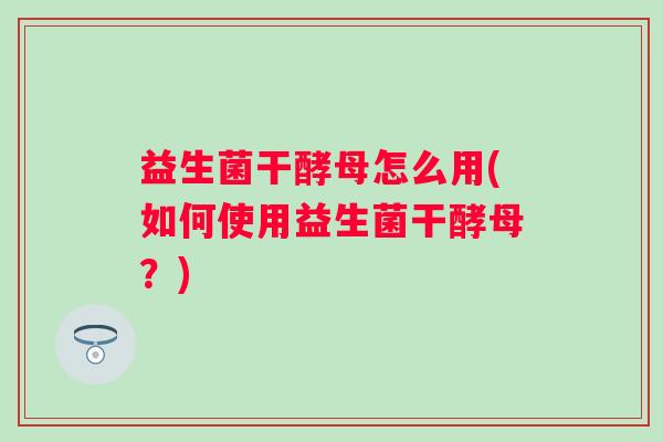 益生菌干酵母怎么用(如何使用益生菌干酵母?) 益生菌干酵母怎么用(如何使用益生菌干酵母?)