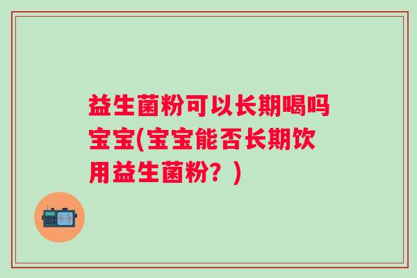 益生菌粉可以长期喝吗宝宝(宝宝能否长期饮用益生菌粉？)