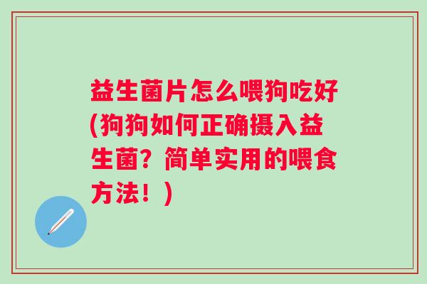 益生菌片怎么喂狗吃好(狗狗如何正确摄入益生菌?简单实用的喂食方法!) 益生菌片怎么喂狗吃好(狗狗如何正确摄入益生菌?简单实用的喂食方法!)