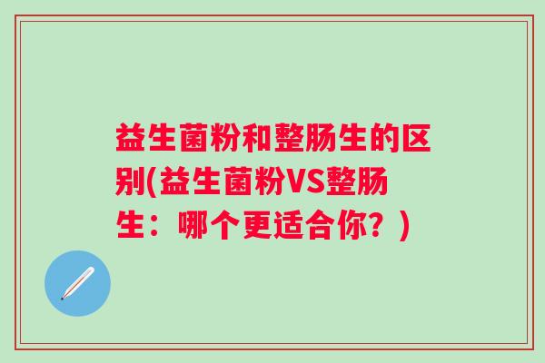 益生菌粉和整肠生的区别(益生菌粉VS整肠生:哪个更适合你?) 益生菌粉和整肠生的区别(益生菌粉VS整肠生:哪个更适合你?)