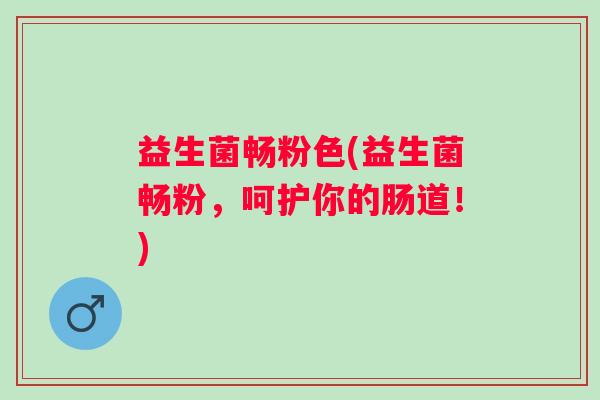 益生菌畅粉色(益生菌畅粉,呵护你的肠道!) 益生菌畅粉色(益生菌畅粉,呵护你的肠道!)