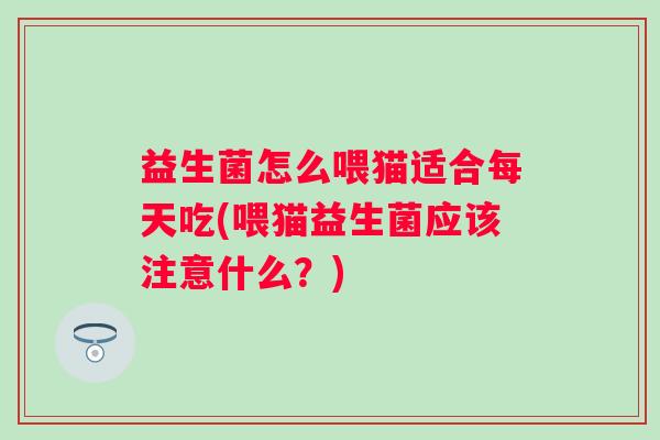 益生菌怎么喂猫适合每天吃(喂猫益生菌应该注意什么?) 益生菌怎么喂猫适合每天吃(喂猫益生菌应该注意什么?)