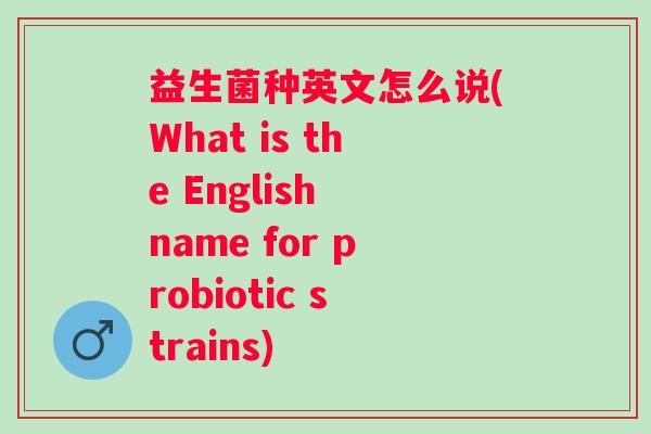 益生菌种英文怎么说(What is the English name for probiotic strains) 益生菌种英文怎么说(What is the English name for probiotic strains)