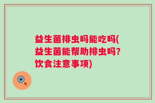 益生菌排虫吗能吃吗(益生菌能帮助排虫吗？饮食注意事项)