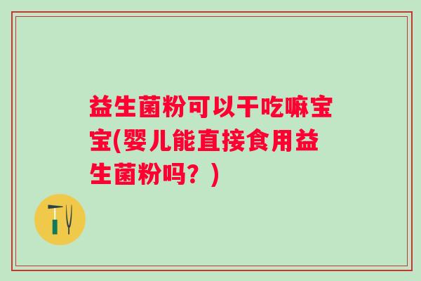 益生菌粉可以干吃嘛宝宝(婴儿能直接食用益生菌粉吗？)