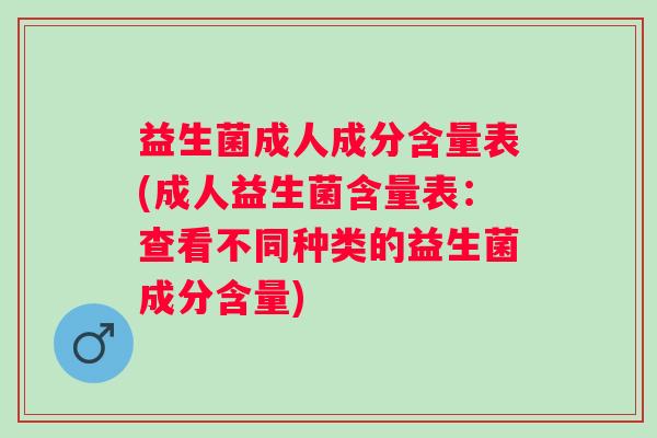 益生菌成人成分含量表(成人益生菌含量表：查看不同种类的益生菌成分含量)