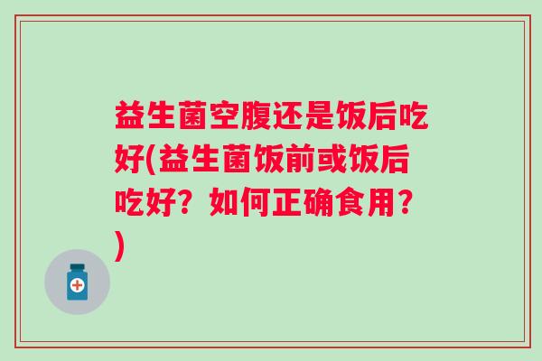 益生菌空腹还是饭后吃好(益生菌饭前或饭后吃好？如何正确食用？)
