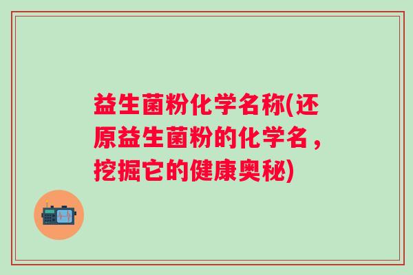 益生菌粉化学名称(还原益生菌粉的化学名，挖掘它的健康奥秘)