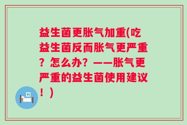 益生菌更加重(吃益生菌反而更严重？怎么办？——更严重的益生菌使用建议！)