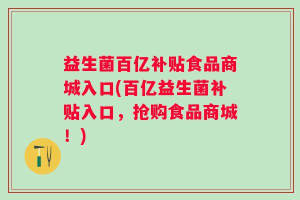 益生菌百亿补贴食品商城入口(百亿益生菌补贴入口，抢购食品商城！)