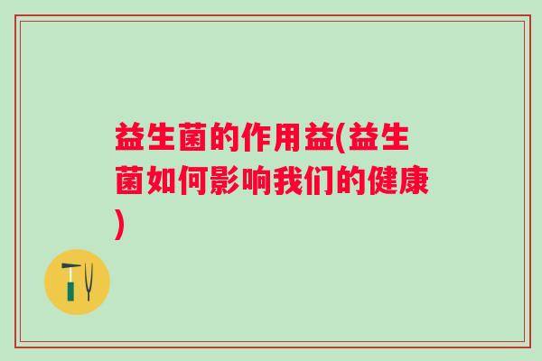 益生菌的作用益(益生菌如何影响我们的健康)