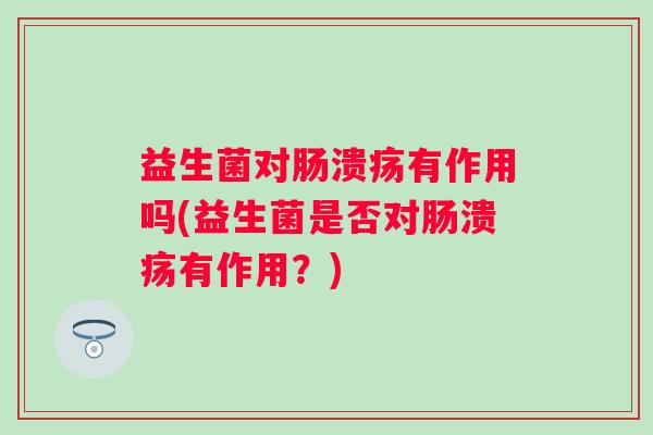 益生菌对肠溃疡有作用吗(益生菌是否对肠溃疡有作用？)