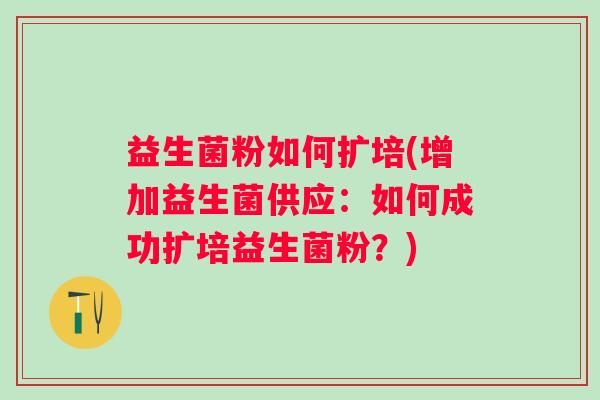 益生菌粉如何扩培(增加益生菌供应：如何成功扩培益生菌粉？)