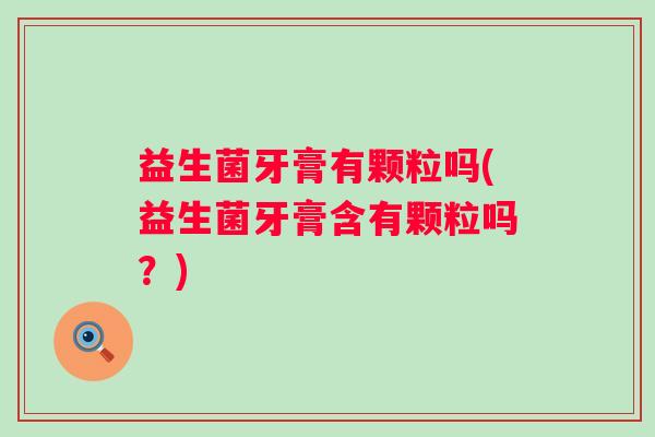 益生菌牙膏有颗粒吗(益生菌牙膏含有颗粒吗？)