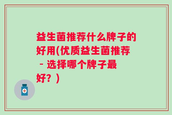 益生菌推荐什么牌子的好用(优质益生菌推荐 - 选择哪个牌子好?) 益生菌推荐什么牌子的好用(优质益生菌推荐 - 选择哪个牌子好?)