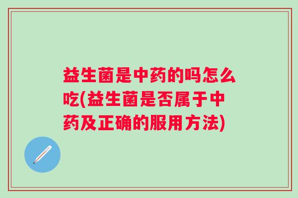 益生菌是的吗怎么吃(益生菌是否属于及正确的服用方法) 益生菌是的吗怎么吃(益生菌是否属于及正确的服用方法)