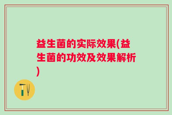 益生菌的实际效果(益生菌的功效及效果解析)