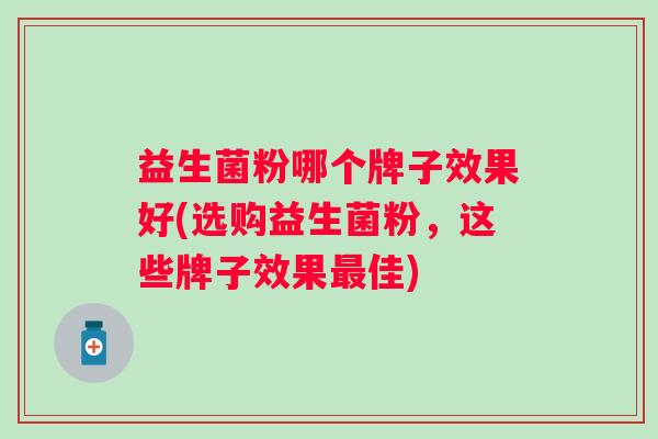 益生菌粉哪个牌子效果好(选购益生菌粉,这些牌子效果佳) 益生菌粉哪个牌子效果好(选购益生菌粉,这些牌子效果佳)