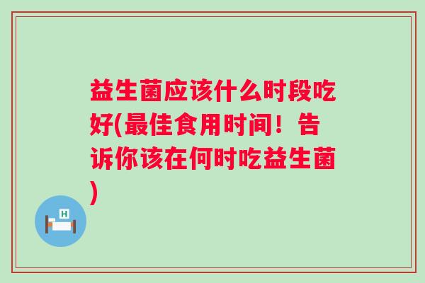 益生菌应该什么时段吃好(佳食用时间!告诉你该在何时吃益生菌) 益生菌应该什么时段吃好(佳食用时间!告诉你该在何时吃益生菌)