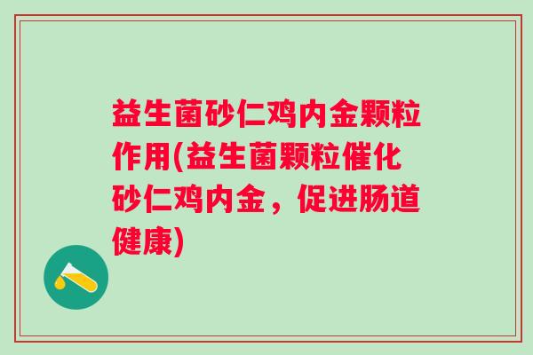 益生菌砂仁鸡内金颗粒作用(益生菌颗粒催化砂仁鸡内金,促进肠道健康) 益生菌砂仁鸡内金颗粒作用(益生菌颗粒催化砂仁鸡内金,促进肠道健康)
