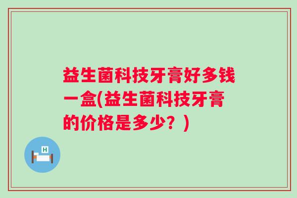 益生菌科技牙膏好多钱一盒(益生菌科技牙膏的价格是多少？)