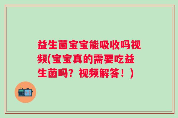益生菌宝宝能吸收吗视频(宝宝真的需要吃益生菌吗?视频解答!) 益生菌宝宝能吸收吗视频(宝宝真的需要吃益生菌吗?视频解答!)