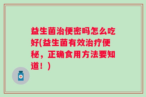 益生菌便密吗怎么吃好(益生菌有效,正确食用方法要知道!) 益生菌便密吗怎么吃好(益生菌有效,正确食用方法要知道!)