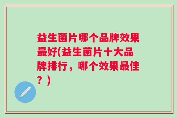 益生菌片哪个品牌效果好(益生菌片十大品牌排行,哪个效果佳?) 益生菌片哪个品牌效果好(益生菌片十大品牌排行,哪个效果佳?)