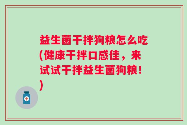 益生菌干拌狗粮怎么吃(健康干拌口感佳，来试试干拌益生菌狗粮！)