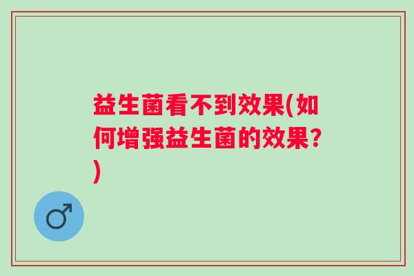 益生菌看不到效果(如何增强益生菌的效果？)