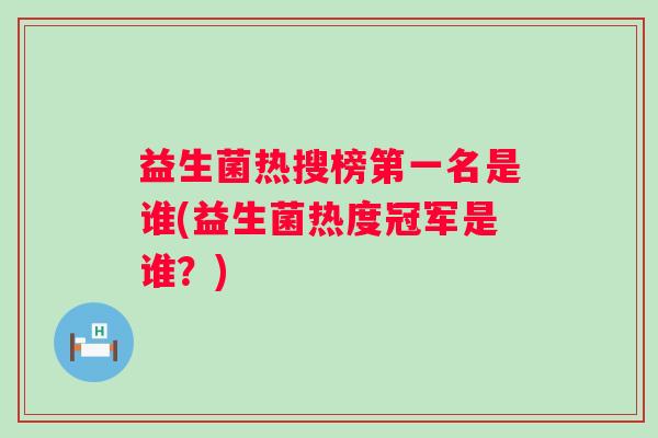 益生菌热搜榜第一名是谁(益生菌热度冠军是谁？)