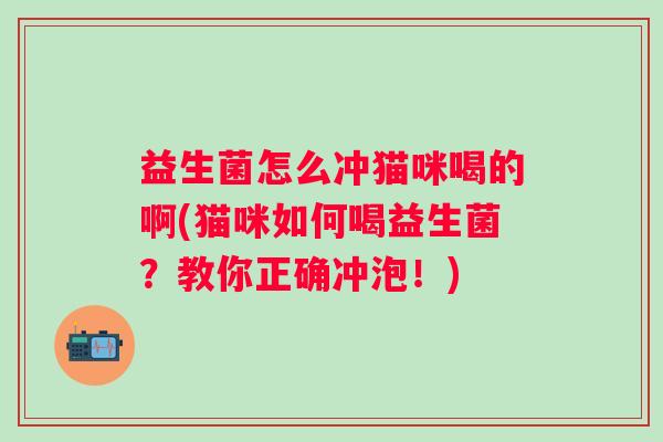 益生菌怎么冲猫咪喝的啊(猫咪如何喝益生菌？教你正确冲泡！)
