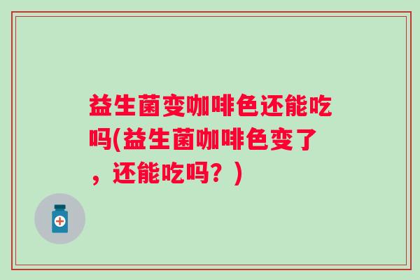 益生菌变咖啡色还能吃吗(益生菌咖啡色变了，还能吃吗？)