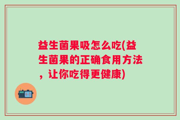 益生菌果吸怎么吃(益生菌果的正确食用方法，让你吃得更健康)