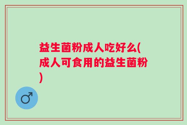 益生菌粉成人吃好么(成人可食用的益生菌粉)