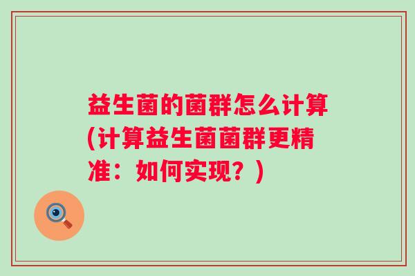 益生菌的菌群怎么计算(计算益生菌菌群更精准：如何实现？)